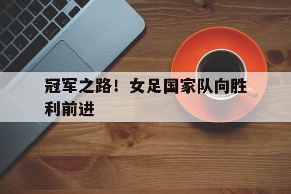 澳亚国际官方下载-冠军之路！女足国家队向胜利前进的简单介绍